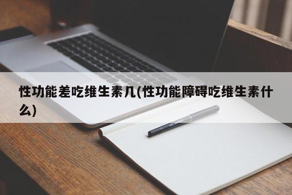 性功能差吃维生素几(性功能障碍吃维生素什么)