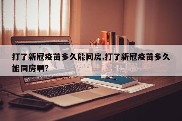 打了新冠疫苗多久能同房.打了新冠疫苗多久能同房啊？