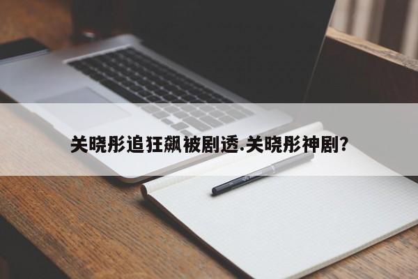关晓彤追狂飙被剧透.关晓彤神剧？