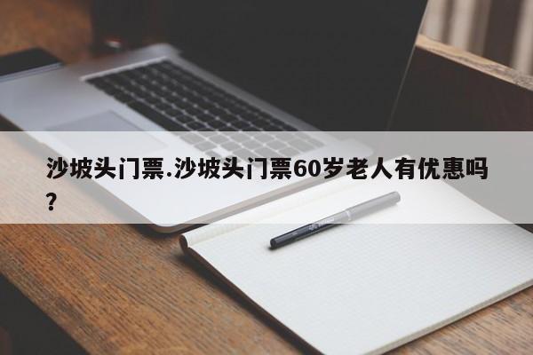 沙坡头门票.沙坡头门票60岁老人有优惠吗？