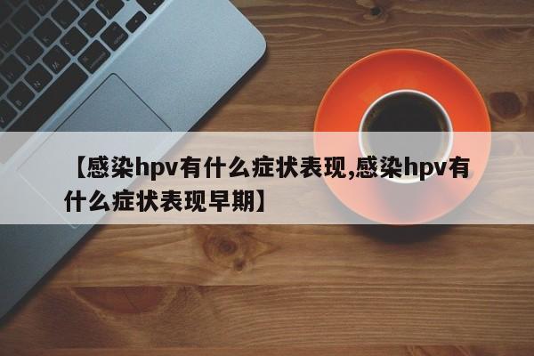 【感染hpv有什么症状表现,感染hpv有什么症状表现早期】