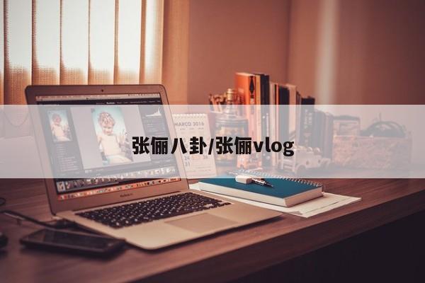 张俪八卦/张俪vlog