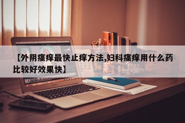 【外阴瘙痒最快止痒方法,妇科瘙痒用什么药比较好效果快】