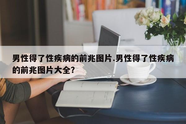 男性得了性疾病的前兆图片.男性得了性疾病的前兆图片大全？