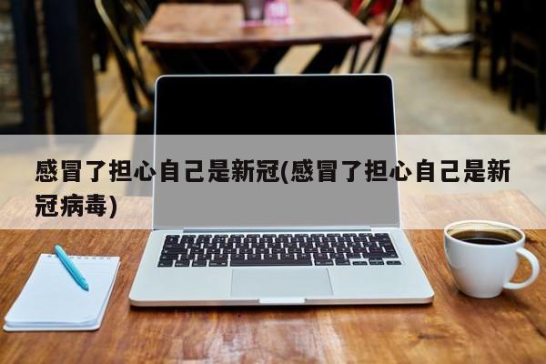 感冒了担心自己是新冠(感冒了担心自己是新冠病毒)