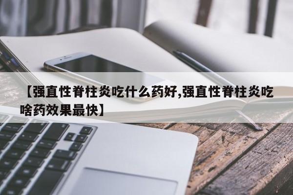 【强直性脊柱炎吃什么药好,强直性脊柱炎吃啥药效果最快】