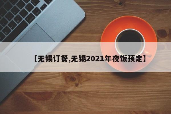 【无锡订餐,无锡2021年夜饭预定】