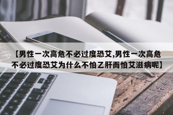 【男性一次高危不必过度恐艾,男性一次高危不必过度恐艾为什么不怕乙肝而怕艾滋病呢】
