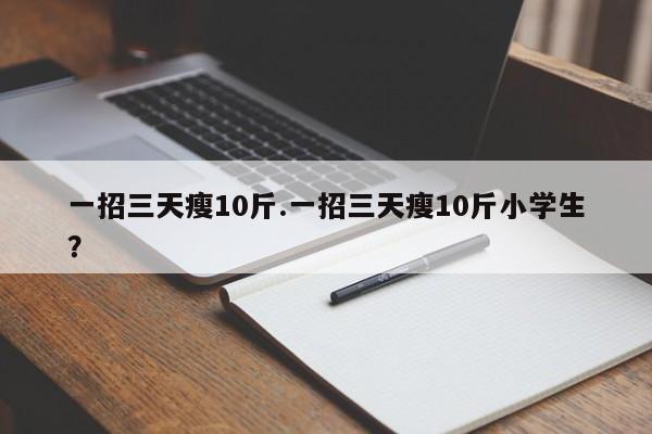 一招三天瘦10斤.一招三天瘦10斤小学生？