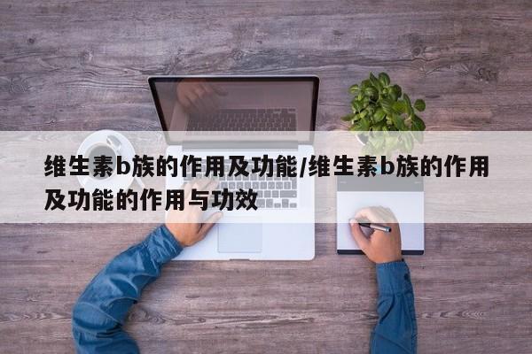 维生素b族的作用及功能/维生素b族的作用及功能的作用与功效