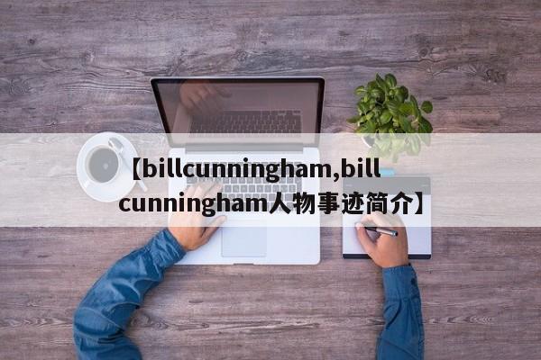 【billcunningham,billcunningham人物事迹简介】