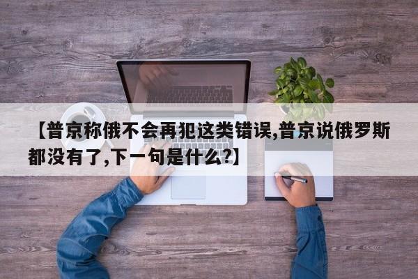 【普京称俄不会再犯这类错误,普京说俄罗斯都没有了,下一句是什么?】
