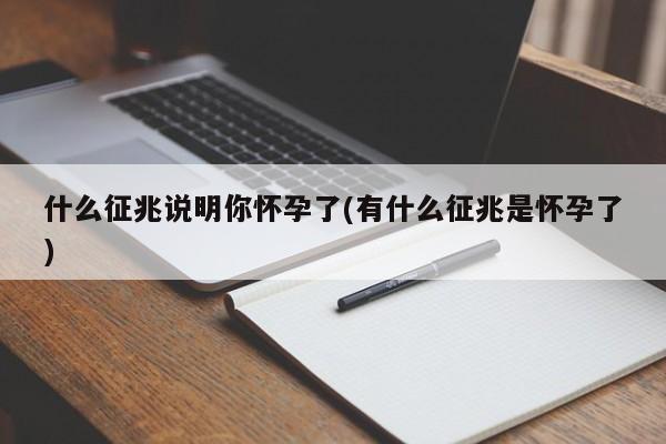 什么征兆说明你怀孕了(有什么征兆是怀孕了)