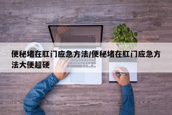 便秘堵在肛门应急方法/便秘堵在肛门应急方法大便超硬