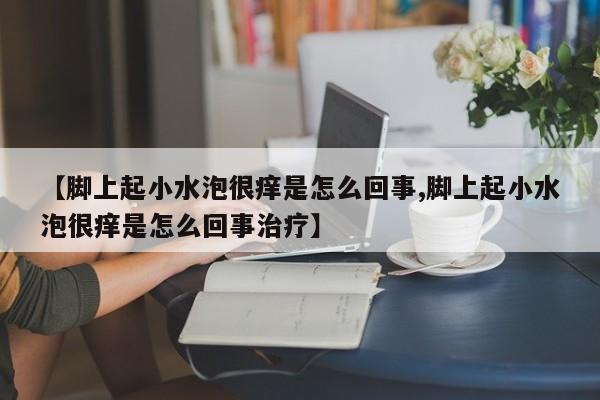 【脚上起小水泡很痒是怎么回事,脚上起小水泡很痒是怎么回事治疗】
