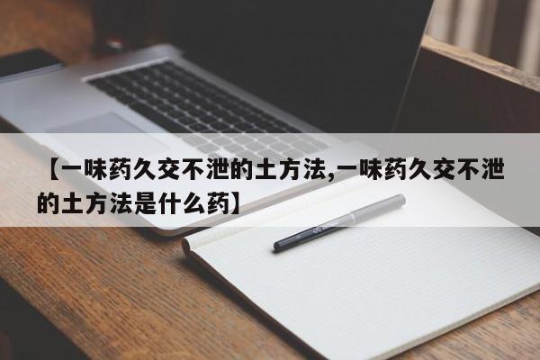【一味药久交不泄的土方法,一味药久交不泄的土方法是什么药】