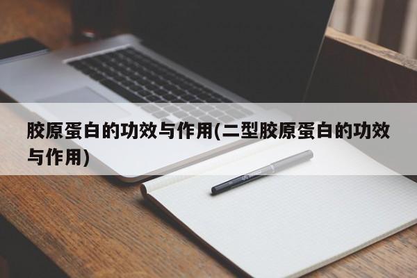 胶原蛋白的功效与作用(二型胶原蛋白的功效与作用)