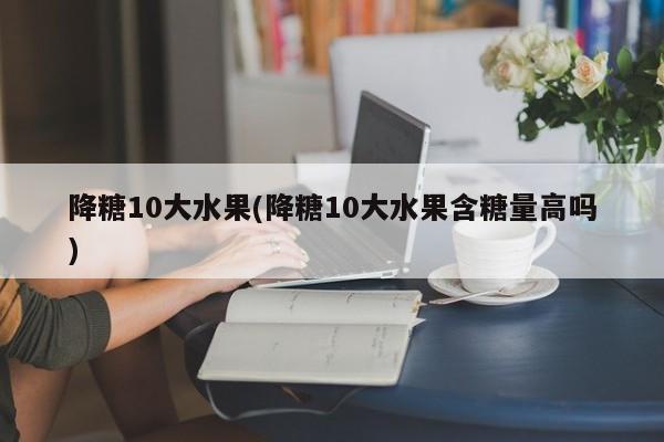 降糖10大水果(降糖10大水果含糖量高吗)