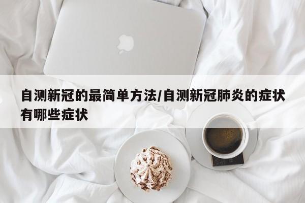自测新冠的最简单方法/自测新冠肺炎的症状有哪些症状