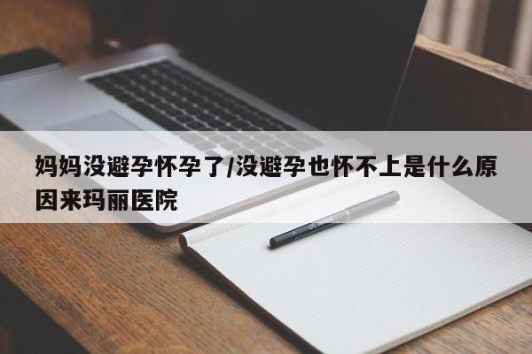 妈妈没避孕怀孕了/没避孕也怀不上是什么原因来玛丽医院