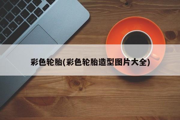 彩色轮胎(彩色轮胎造型图片大全)