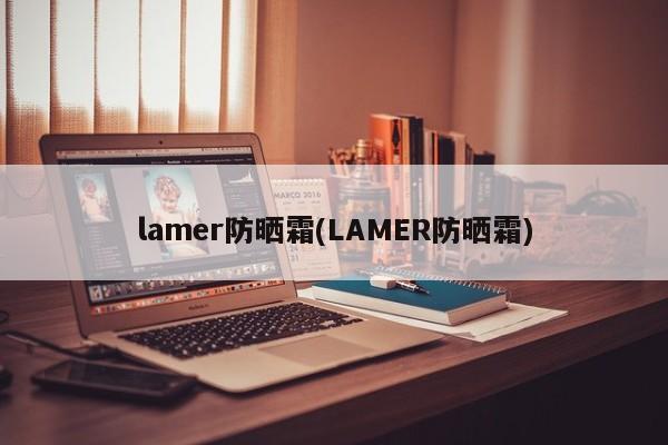 lamer防晒霜(LAMER防晒霜)