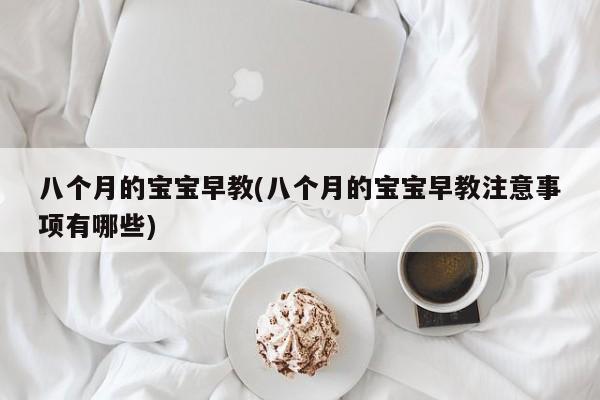 八个月的宝宝早教(八个月的宝宝早教注意事项有哪些)