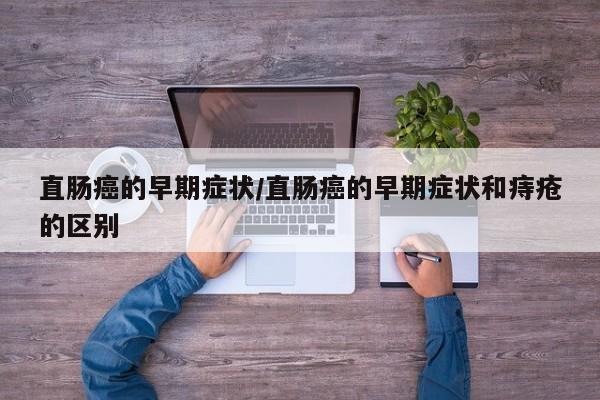 直肠癌的早期症状/直肠癌的早期症状和痔疮的区别