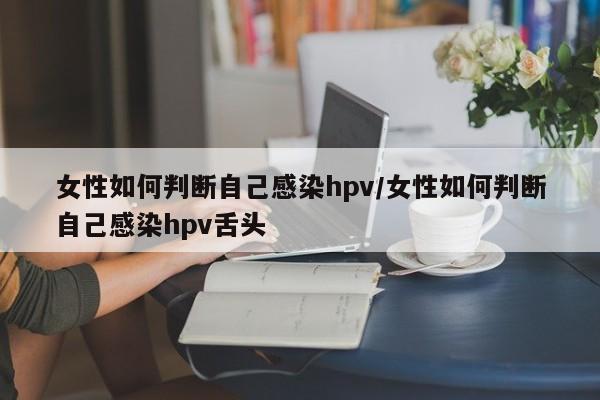 女性如何判断自己感染hpv/女性如何判断自己感染hpv舌头