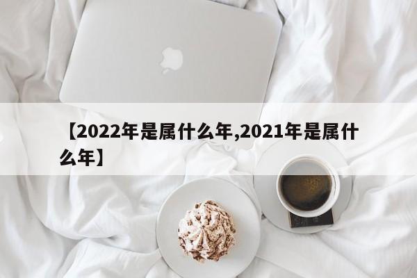 【2022年是属什么年,2021年是属什么年】