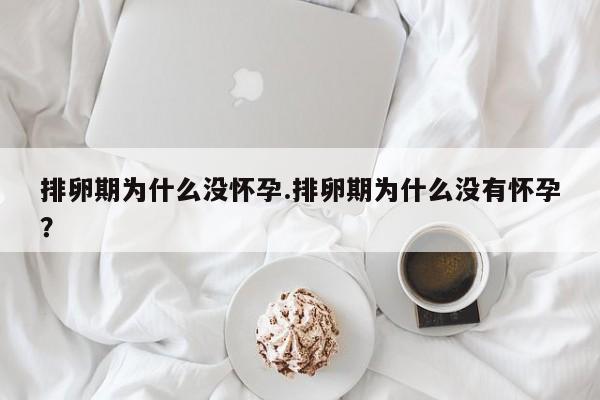 排卵期为什么没怀孕.排卵期为什么没有怀孕？