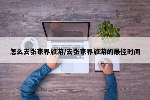 怎么去张家界旅游/去张家界旅游的最佳时间
