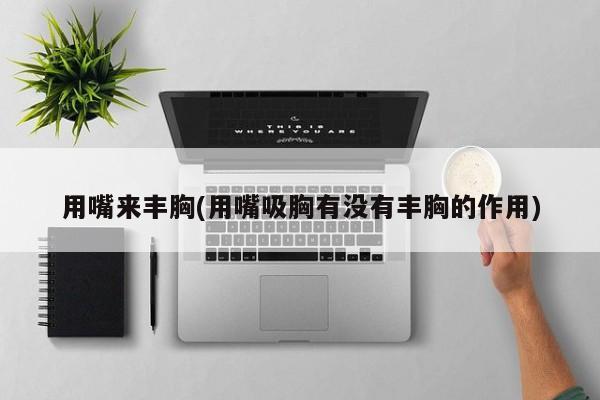 用嘴来丰胸(用嘴吸胸有没有丰胸的作用)