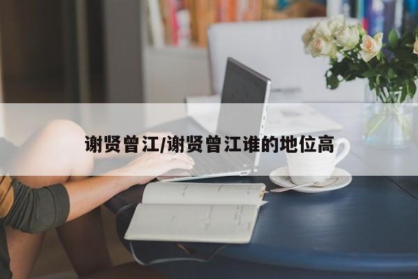 谢贤曾江/谢贤曾江谁的地位高