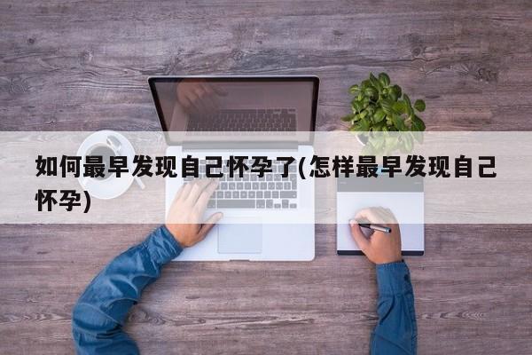 如何最早发现自己怀孕了(怎样最早发现自己怀孕)