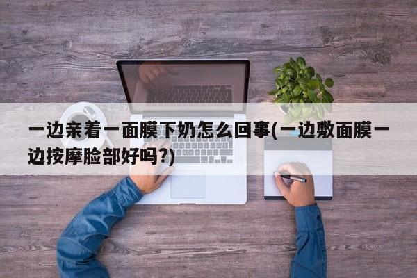 一边亲着一面膜下奶怎么回事(一边敷面膜一边按摩脸部好吗?)