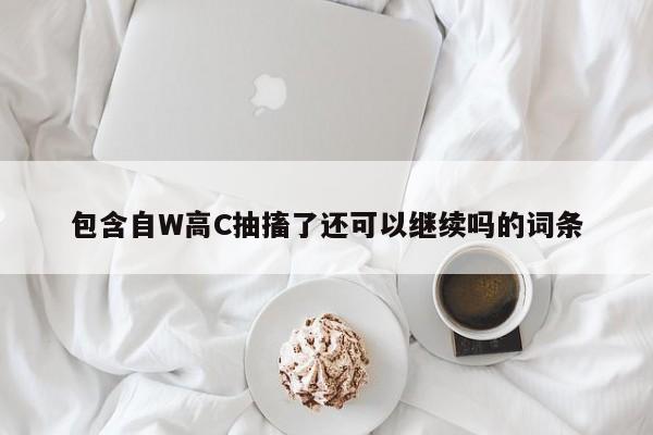 包含自W高C抽搐了还可以继续吗的词条