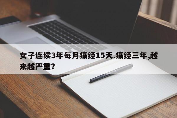 女子连续3年每月痛经15天.痛经三年,越来越严重？