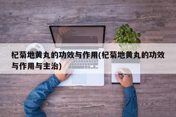 杞菊地黄丸的功效与作用(杞菊地黄丸的功效与作用与主治)