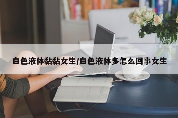 白色液体黏黏女生/白色液体多怎么回事女生
