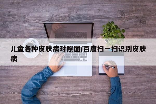 儿童各种皮肤病对照图/百度扫一扫识别皮肤病