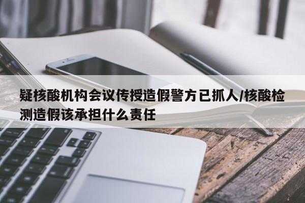 疑核酸机构会议传授造假警方已抓人/核酸检测造假该承担什么责任