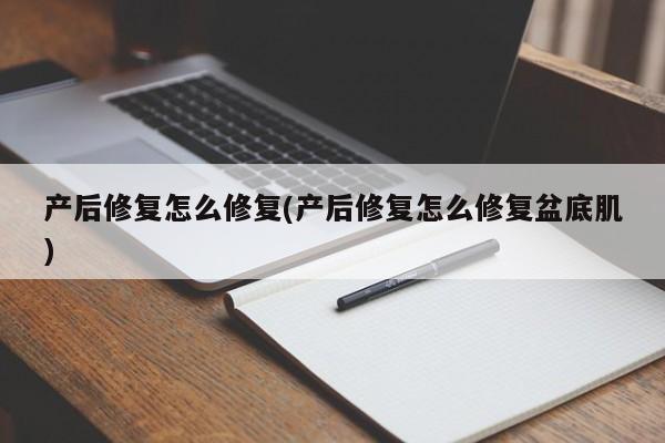 产后修复怎么修复(产后修复怎么修复盆底肌)