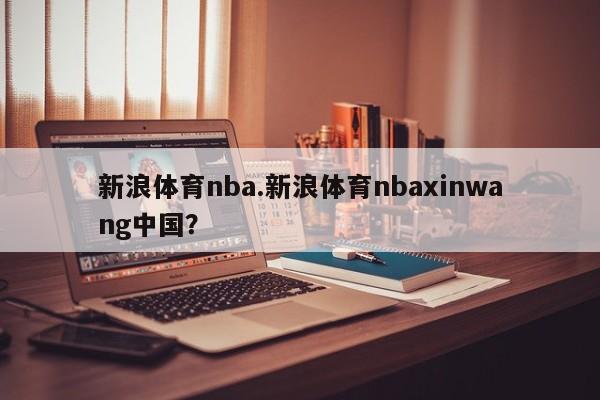 新浪体育nba.新浪体育nbaxinwang中国？