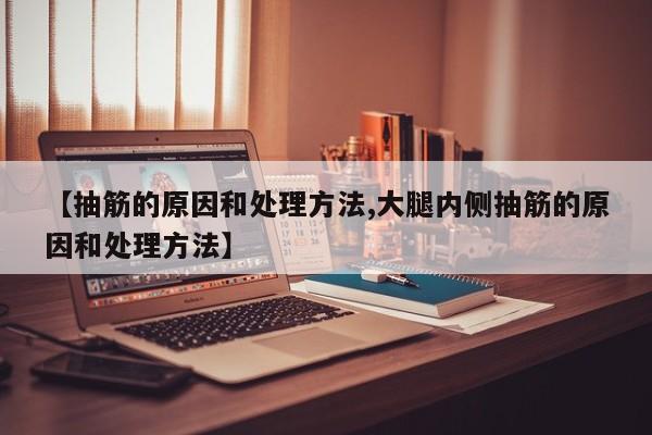【抽筋的原因和处理方法,大腿内侧抽筋的原因和处理方法】