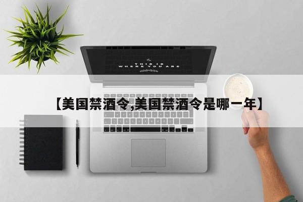 【美国禁酒令,美国禁酒令是哪一年】