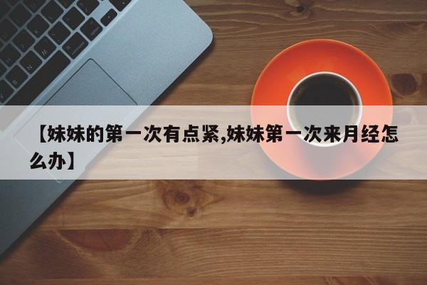 【妹妹的第一次有点紧,妹妹第一次来月经怎么办】