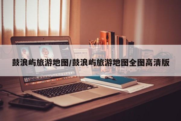 鼓浪屿旅游地图/鼓浪屿旅游地图全图高清版