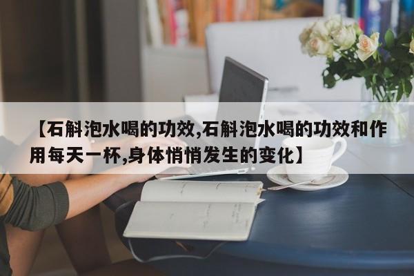 【石斛泡水喝的功效,石斛泡水喝的功效和作用每天一杯,身体悄悄发生的变化】