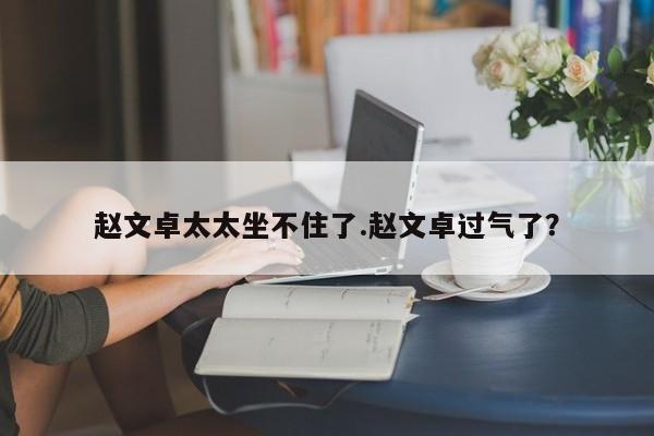 赵文卓太太坐不住了.赵文卓过气了？